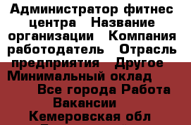 Администратор фитнес центра › Название организации ­ Компания-работодатель › Отрасль предприятия ­ Другое › Минимальный оклад ­ 28 000 - Все города Работа » Вакансии   . Кемеровская обл.,Березовский г.